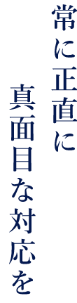 常に正直に真面目な対応を