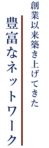 き上げてきた豊富なネットワーク