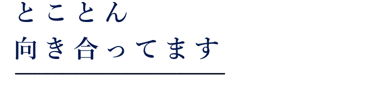 とことん向き合ってます。