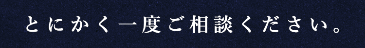 とにかく一度ご相談ください。